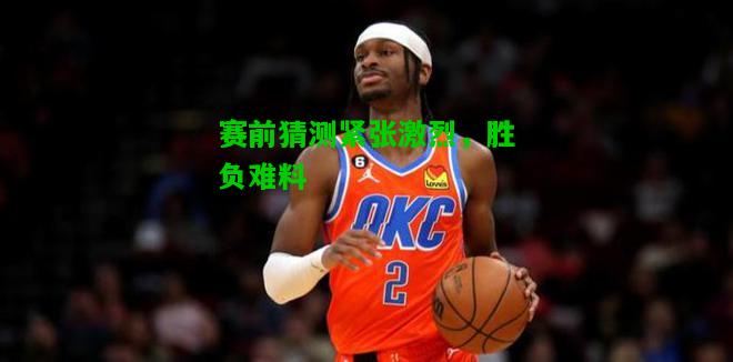 赛前猜测紧张激烈，胜负难料