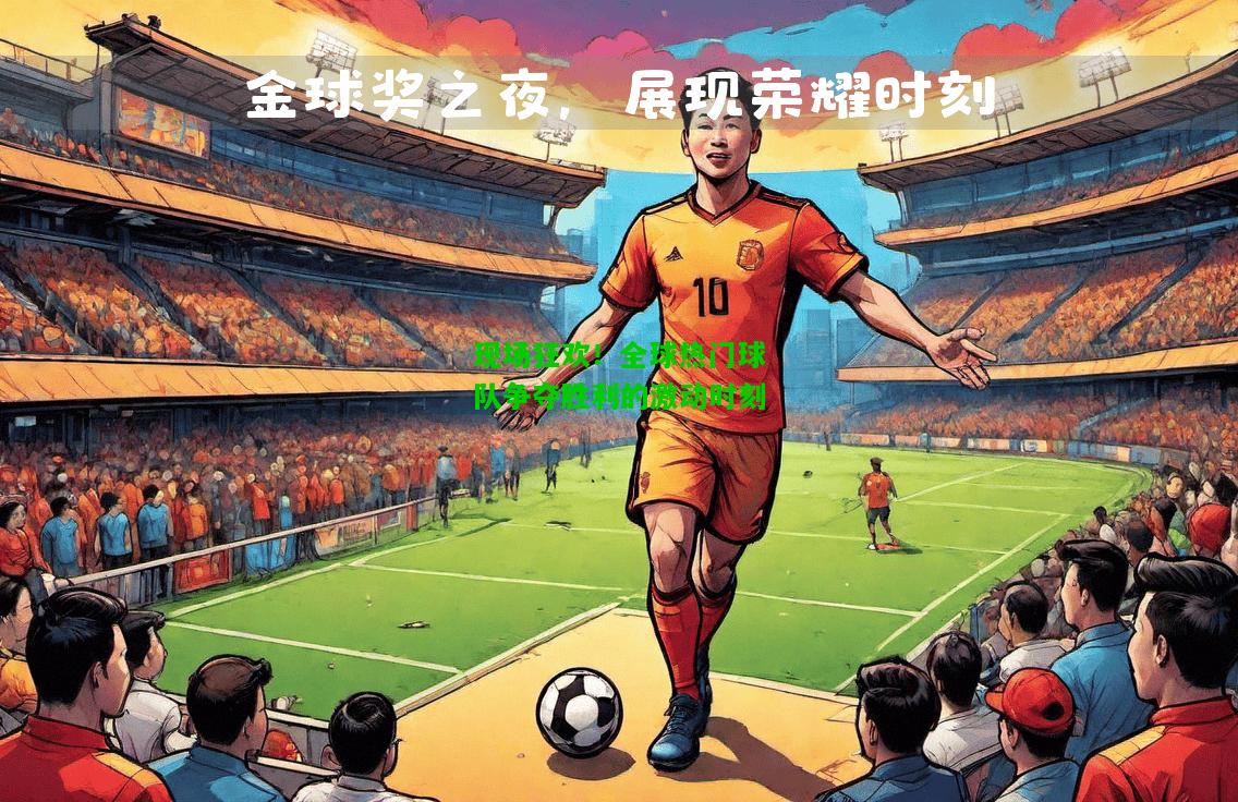 现场狂欢！全球热门球队争夺胜利的激动时刻