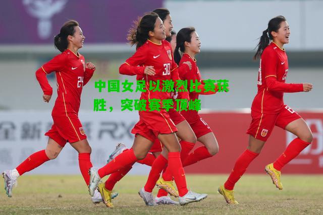 中国女足以激烈比赛获胜，突破赛季顶峰