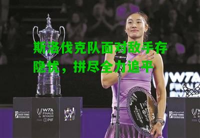 斯洛伐克队面对敌手存隐忧，拼尽全力追平