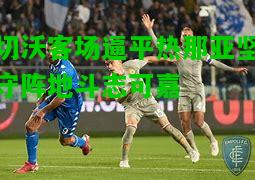 切沃客场逼平热那亚坚守阵地斗志可嘉