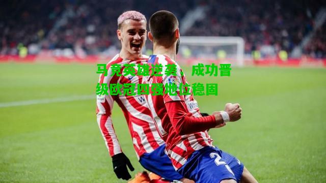 马竞英雄逆袭，成功晋级欧冠四强地位稳固