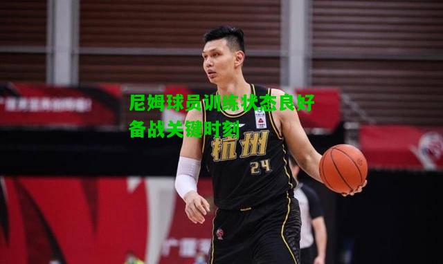 尼姆球员训练状态良好备战关键时刻
