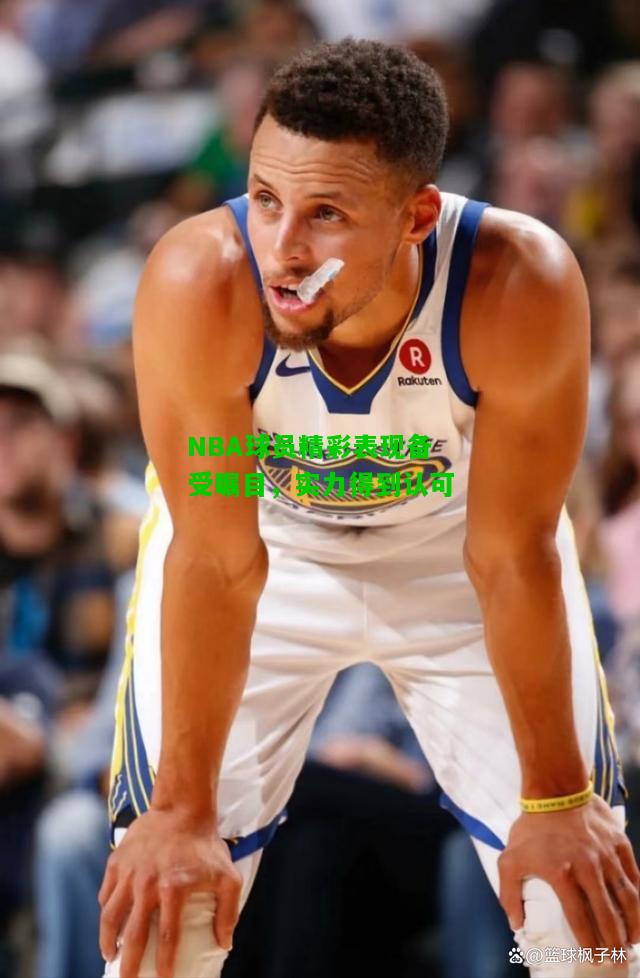 NBA球员精彩表现备受瞩目，实力得到认可