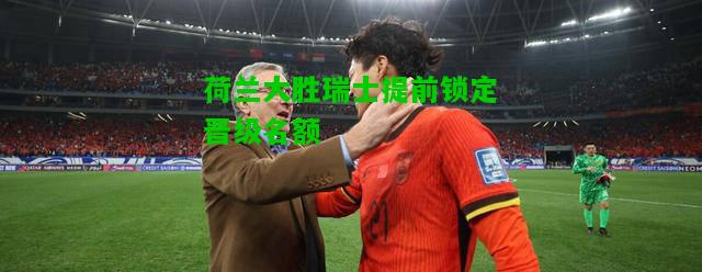 荷兰大胜瑞士提前锁定晋级名额