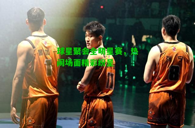 球星聚会全明星赛，热闹场面精彩纷呈