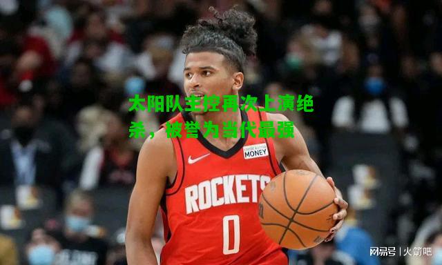 太阳队主控再次上演绝杀，被誉为当代最强