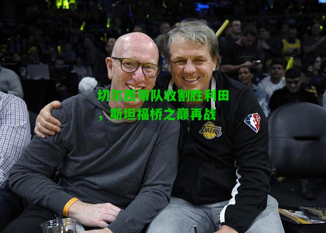切尔西带队收割胜利田，斯坦福桥之巅再战
