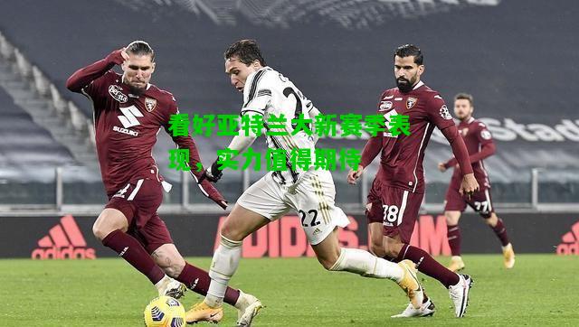 看好亚特兰大新赛季表现，实力值得期待