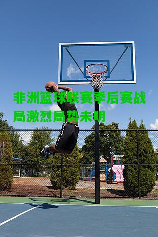 非洲篮球联赛季后赛战局激烈局势未明