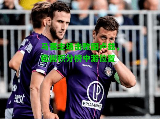 马赛主场击败图卢兹，稳固积分榜中游位置