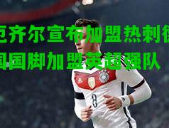 厄齐尔宣布加盟热刺德国国脚加盟英超强队