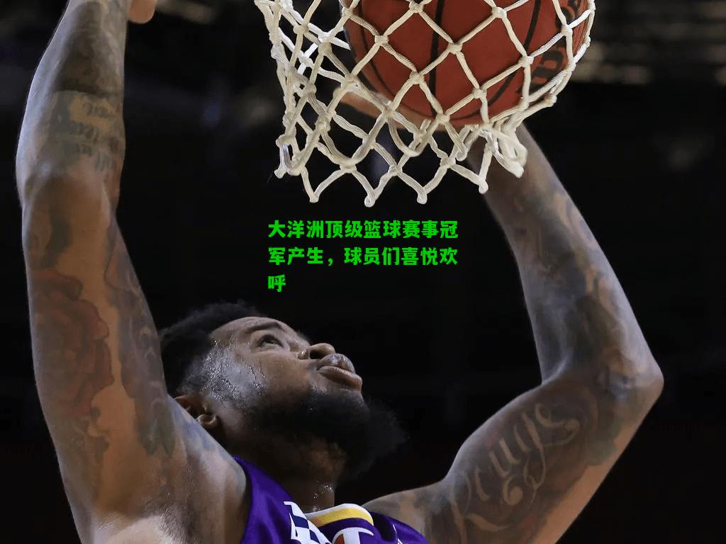 大洋洲顶级篮球赛事冠军产生，球员们喜悦欢呼