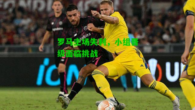 罗马主场失利，小组晋级面临挑战
