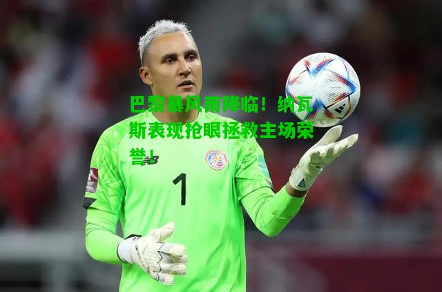 巴黎暴风雨降临！纳瓦斯表现抢眼拯救主场荣誉！