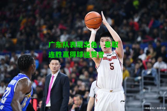 广东队表现出色，豪取连胜赢得球迷赞誉