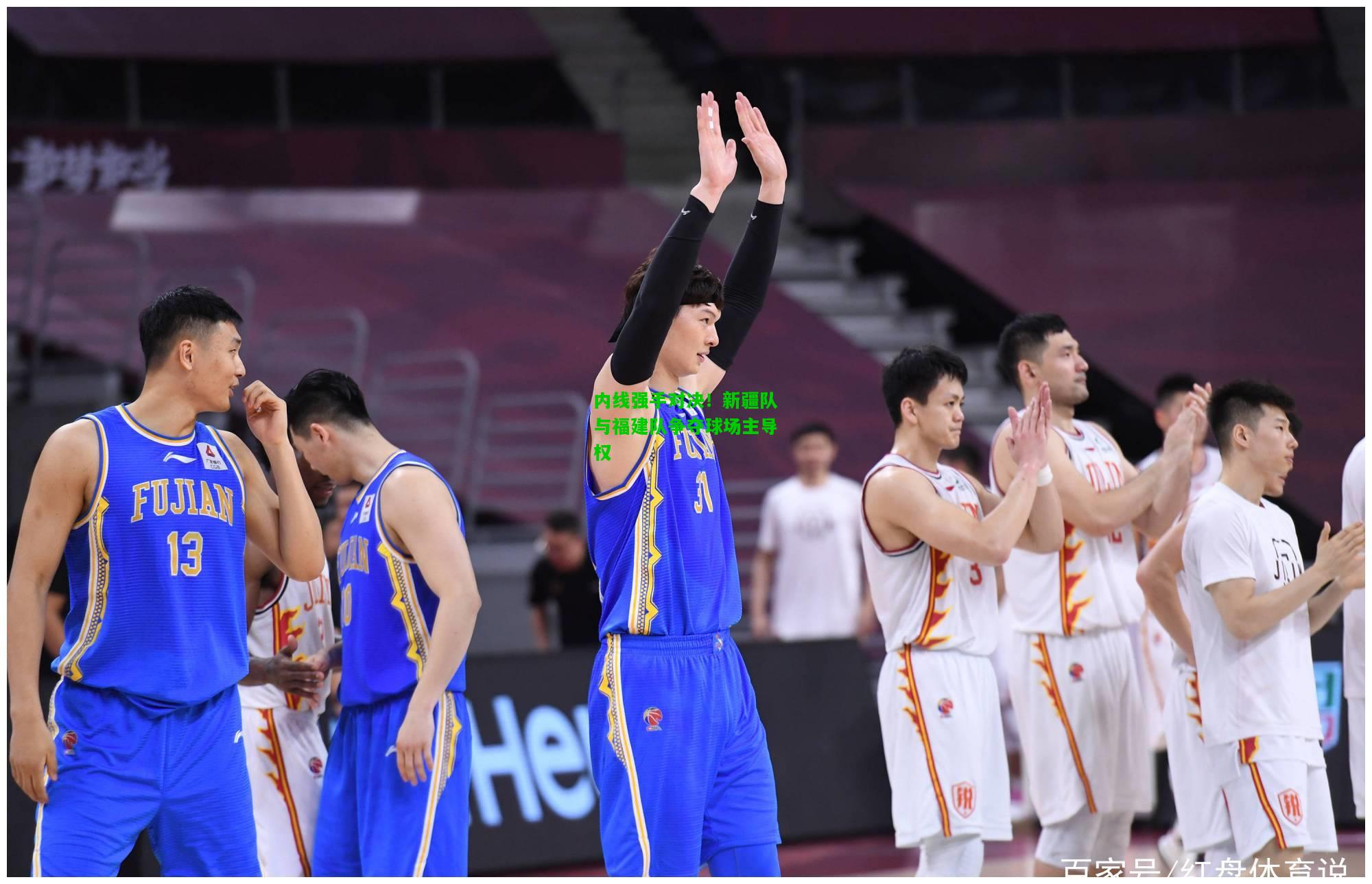 内线强手对决！新疆队与福建队争夺球场主导权