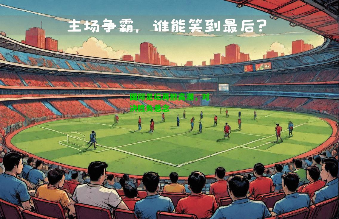国际足坛再掀高潮，对决胜负悬念
