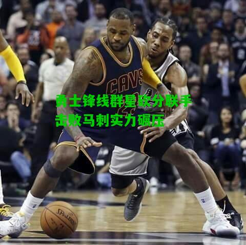 勇士锋线群星砍分联手击败马刺实力碾压