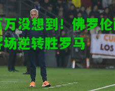 万万没想到！佛罗伦萨客场逆转胜罗马