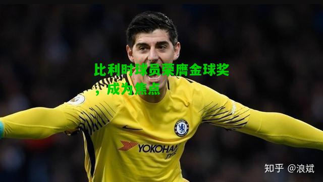 比利时球员荣膺金球奖，成为焦点