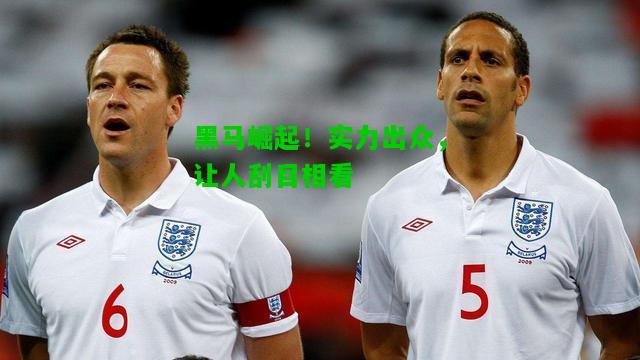 黑马崛起！实力出众，让人刮目相看