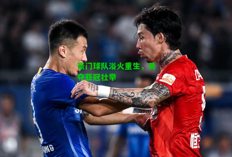 豪门球队浴火重生，勇夺亚冠壮举