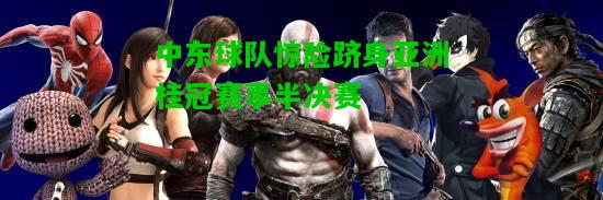 中东球队惊险跻身亚洲桂冠赛事半决赛