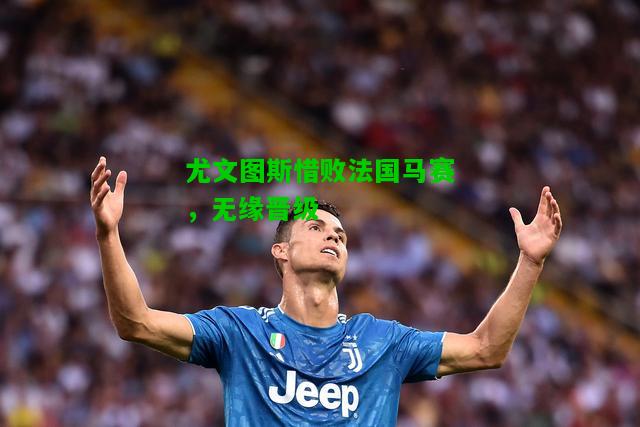 尤文图斯惜败法国马赛，无缘晋级