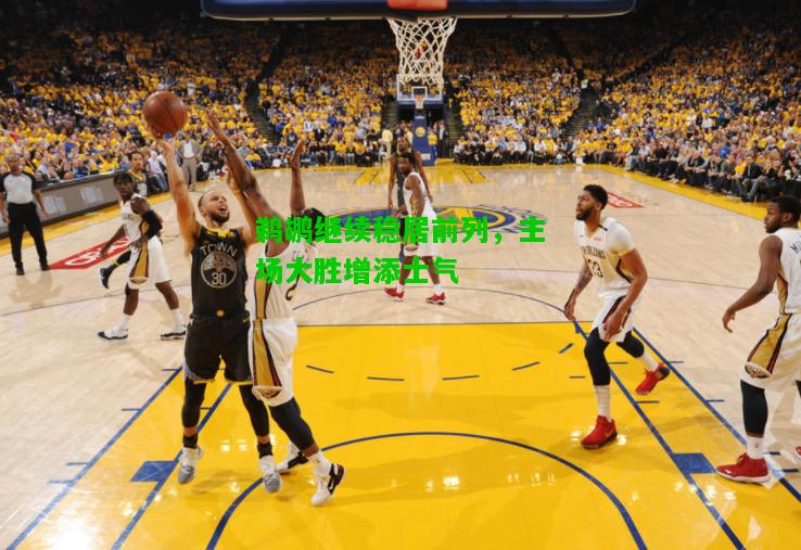 鹈鹕继续稳居前列，主场大胜增添士气