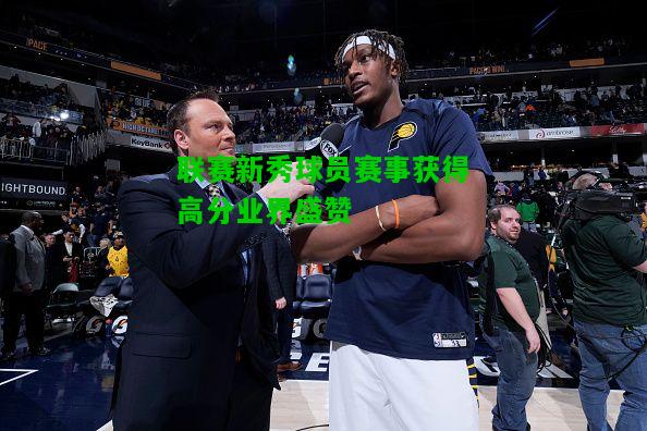 联赛新秀球员赛事获得高分业界盛赞
