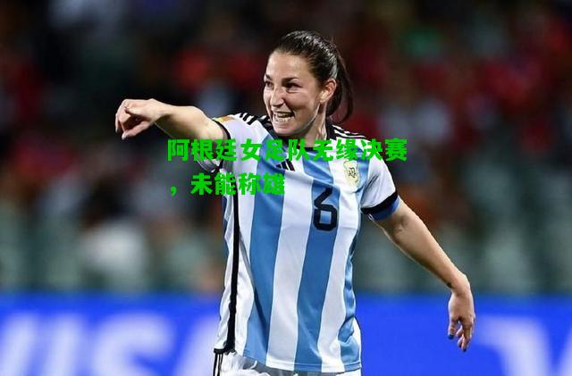 阿根廷女足队无缘决赛，未能称雄