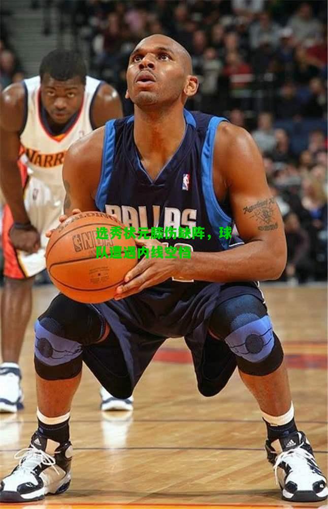 选秀状元膝伤缺阵，球队遭遇内线空档