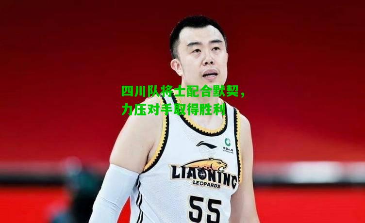四川队将士配合默契，力压对手取得胜利