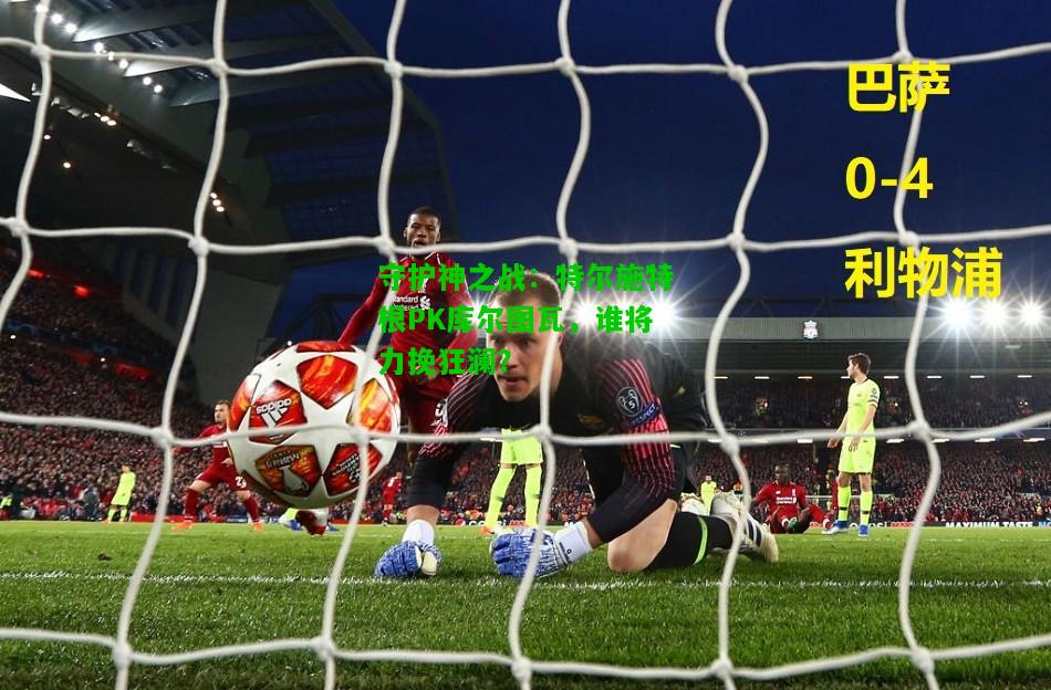 守护神之战：特尔施特根PK库尔图瓦，谁将力挽狂澜？