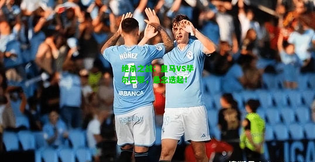 绝杀之战：皇马VS毕尔巴鄂，悬念迭起！
