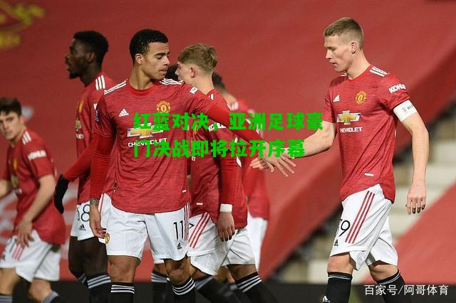 红蓝对决，亚洲足球豪门决战即将拉开序幕