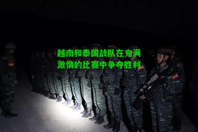 越南和泰国战队在充满激情的比赛中争夺胜利