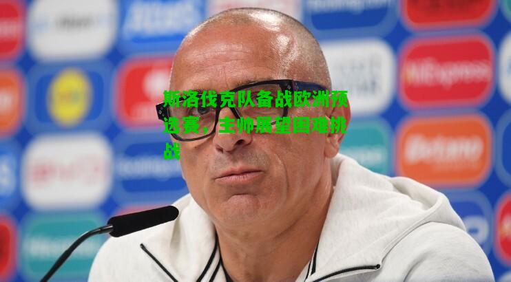 斯洛伐克队备战欧洲预选赛，主帅展望困难挑战