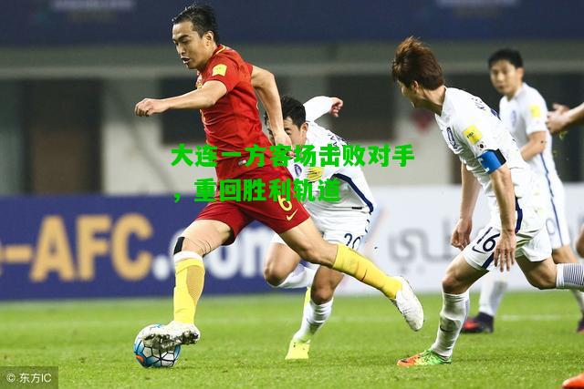大连一方客场击败对手，重回胜利轨道