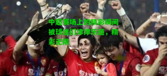 中超赛场上的精彩瞬间被球迷们津津乐道，精彩无限