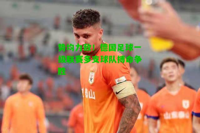 势均力敌！德国足球一级联赛多支球队搏命争胜
