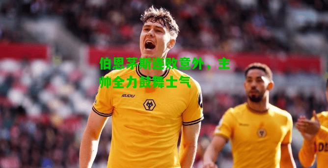 伯恩茅斯连败意外，主帅全力鼓舞士气