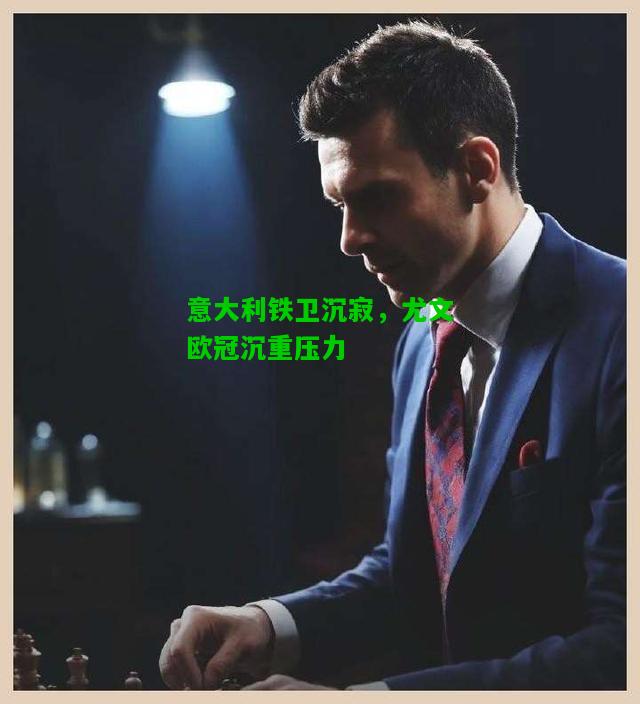 意大利铁卫沉寂，尤文欧冠沉重压力