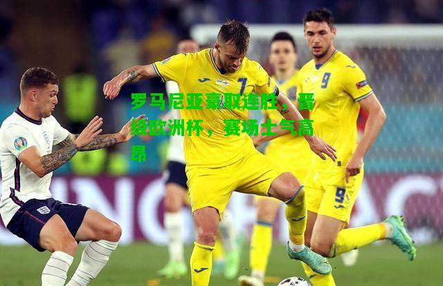 罗马尼亚豪取连胜，晋级欧洲杯，赛场士气高昂