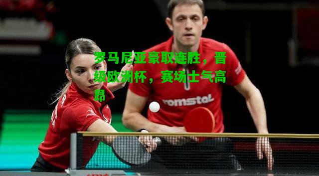 罗马尼亚豪取连胜，晋级欧洲杯，赛场士气高昂