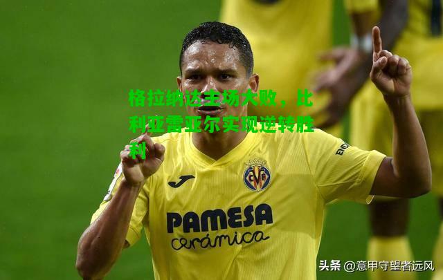格拉纳达主场大败，比利亚雷亚尔实现逆转胜利