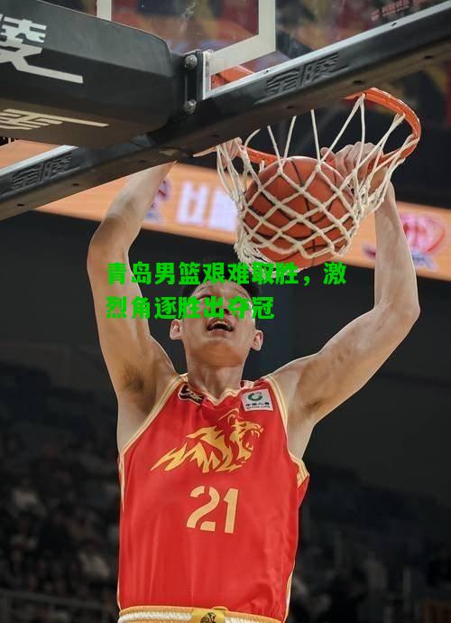 青岛男篮艰难取胜，激烈角逐胜出夺冠