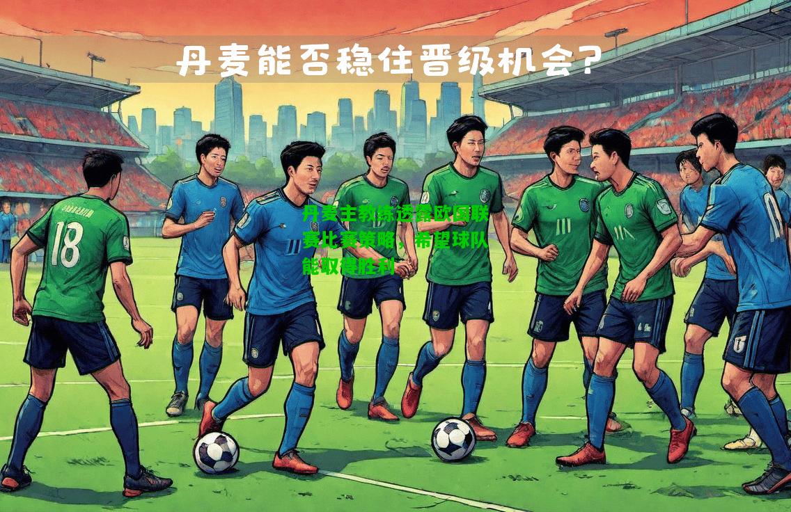丹麦主教练透露欧国联赛比赛策略，希望球队能取得胜利