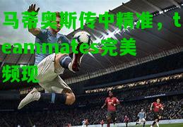 马蒂奥斯传中精准，teammates完美频现
